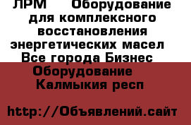 ЛРМ-500 Оборудование для комплексного восстановления энергетических масел - Все города Бизнес » Оборудование   . Калмыкия респ.